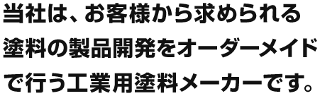 当社は、お客様から求められる塗料の製品開発をオーダーメイドで行う工業用塗料メーカーです。